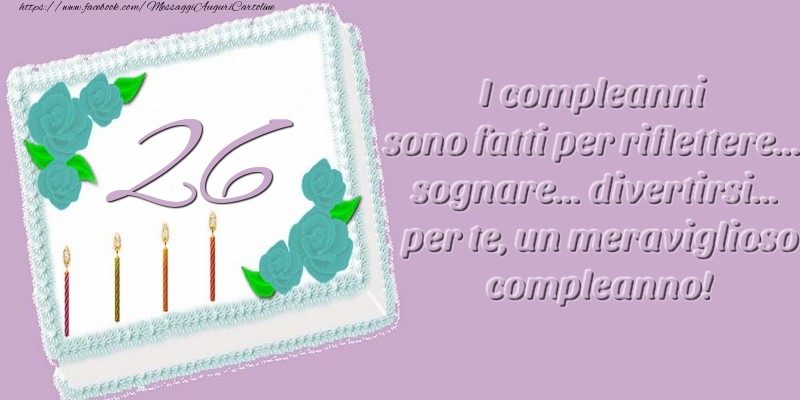 26 anni. I compleanni sono fatti per riflettere... sognare... divertirsi... per te, un meraviglioso compleanno!