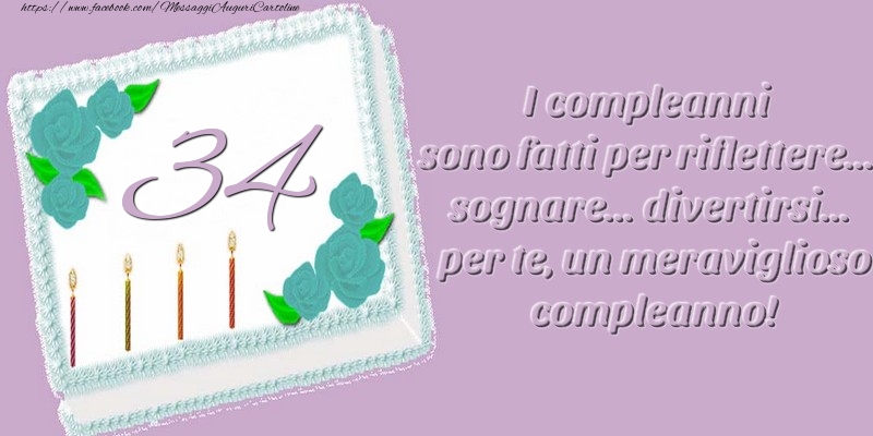 34 anni. I compleanni sono fatti per riflettere... sognare... divertirsi... per te, un meraviglioso compleanno!