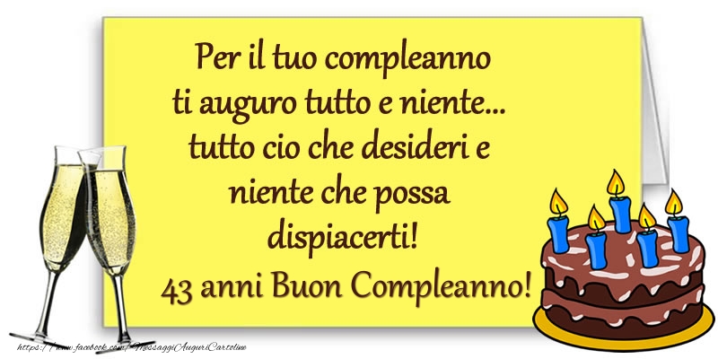 Per il tuo compleanno ti auguro tutto e niente... tutto cio che desideri e niente che possa dispiacerti! 43 anni Buon compleanno!