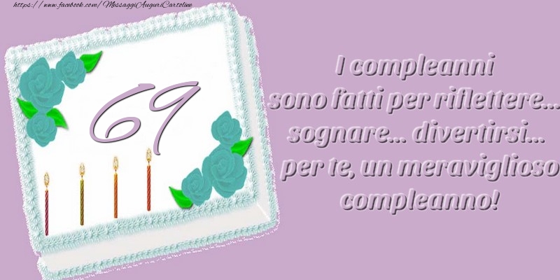 69 anni. I compleanni sono fatti per riflettere... sognare... divertirsi... per te, un meraviglioso compleanno!