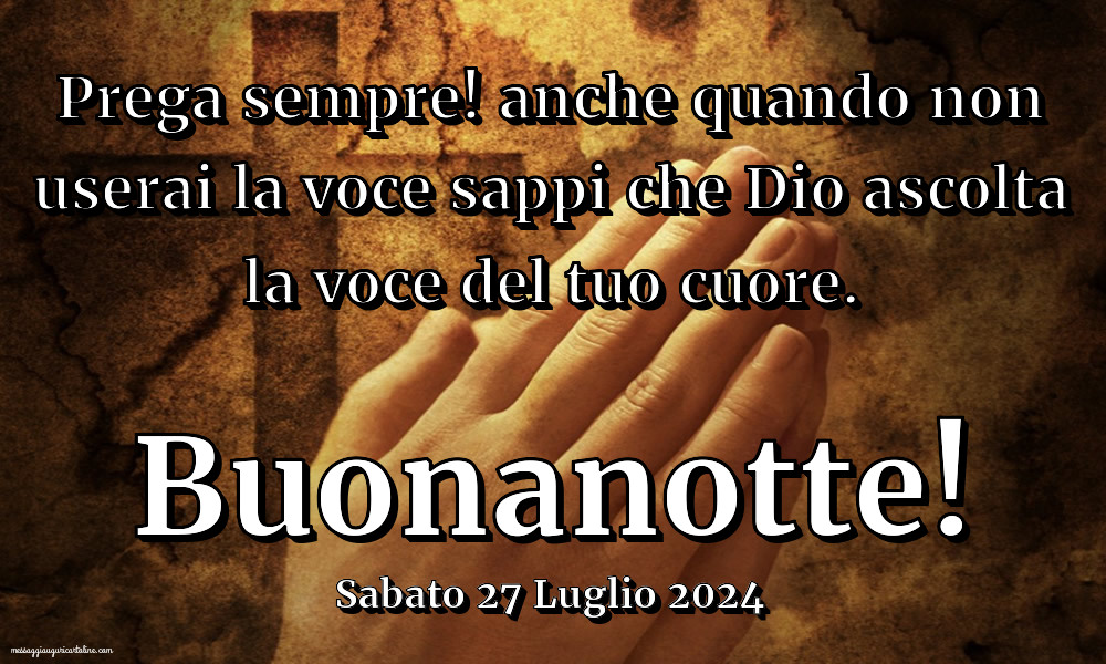 Prega sempre! anche quando non userai la voce sappi che Dio ascolta la voce del tuo cuore. Buonanotte! Sabato 27 Luglio 2024