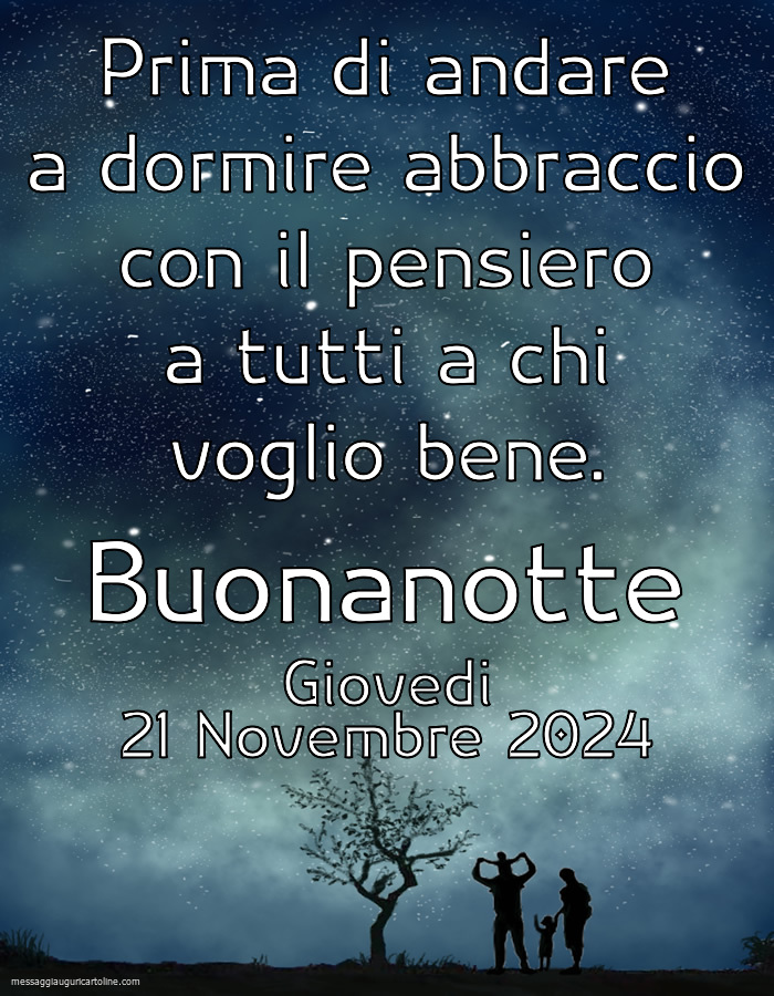 Prima di andare a dormire abbraccio con il pensiero a tutti a chi voglio bene. Buonanotte Giovedi 21 Novembre 2024