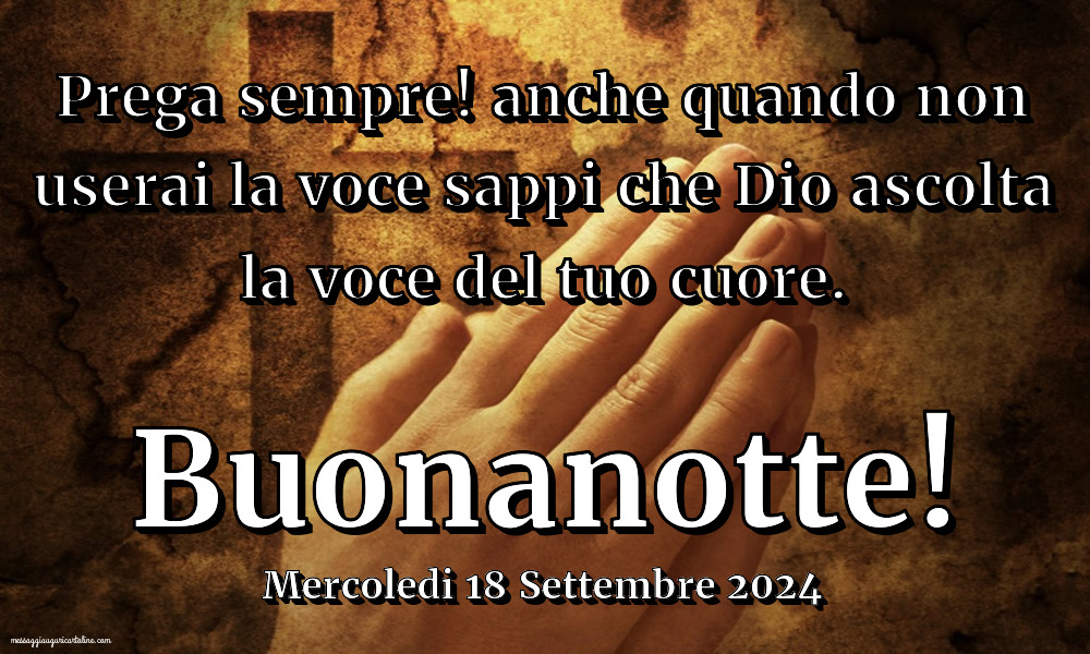 Prega sempre! anche quando non userai la voce sappi che Dio ascolta la voce del tuo cuore. Buonanotte! Mercoledi 18 Settembre 2024