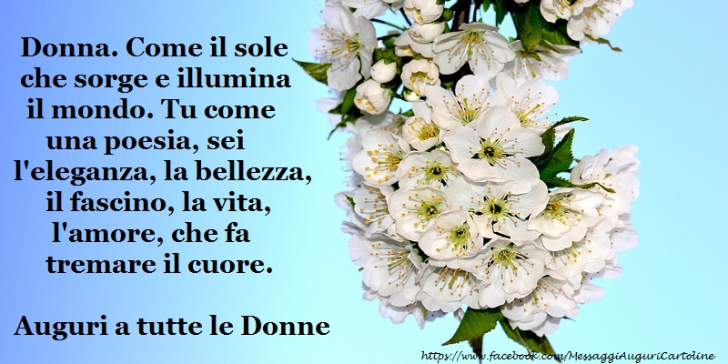 Donna. Come il sole che sorge e illumina il mondo. Tu come una poesia, sei l'eleganza, la bellezza, il fascino, la vita, l'amore, che fa tremare il cuore.