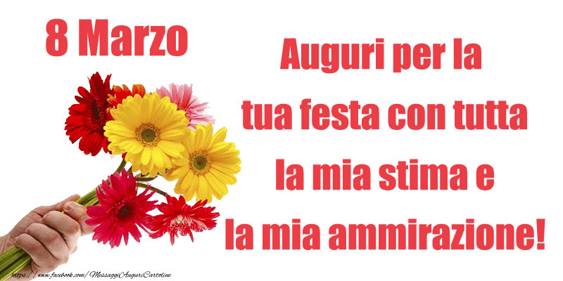 8 Marzo Auguri per la tua festa con tutta la mia stima e la mia ammirazione!