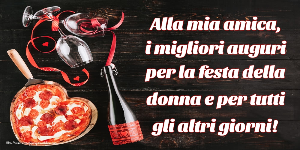 Alla mia amica, i migliori auguri per la festa della donna e per tutti gli altri giorni!