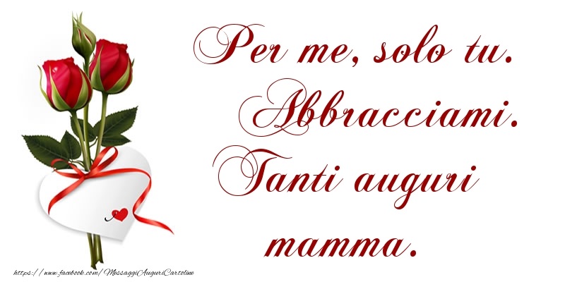 Per me, solo tu. Abbracciami. Tanti auguri mamma.