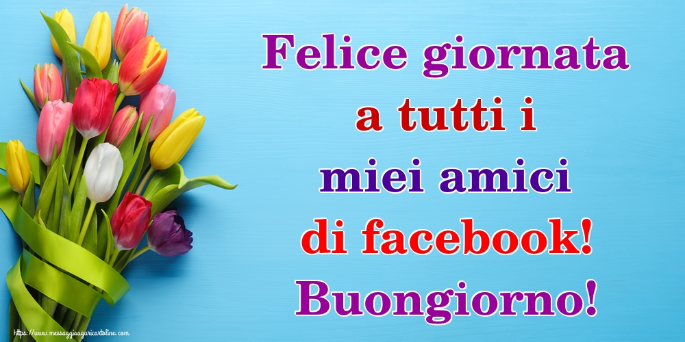 Felice giornata a tutti i miei amici di facebook! Buongiorno!