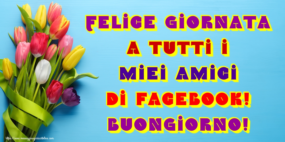 Felice giornata a tutti i miei amici di facebook! Buongiorno!