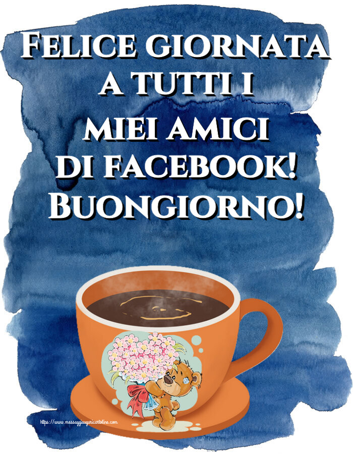 Cartoline di buongiorno - Felice giornata a tutti i miei amici di facebook! Buongiorno! ~ tazza da caffè con Teddy - messaggiauguricartoline.com