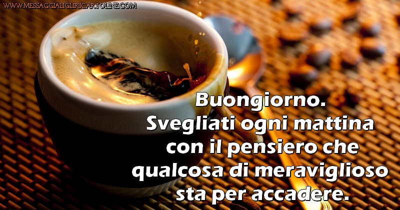 Cartoline di buongiorno - Buongiorno.  Svegliati ogni mattina  con il pensiero che qualcosa di meraviglioso  sta per accadere. - messaggiauguricartoline.com