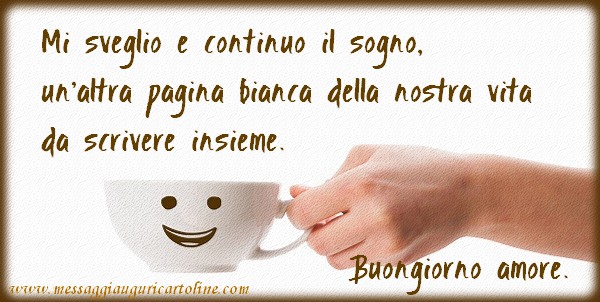 Cartoline di buongiorno - Mi sveglio e continuo il sogno, un'altra pagina bianca della nostra vita da scrivere insieme. - messaggiauguricartoline.com