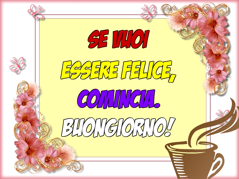 Cartoline di buongiorno - Se vuoi essere felice, comincia. Buongiorno! - messaggiauguricartoline.com