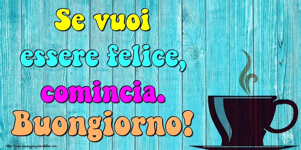 Cartoline di buongiorno - Se vuoi essere felice, comincia. Buongiorno! - messaggiauguricartoline.com