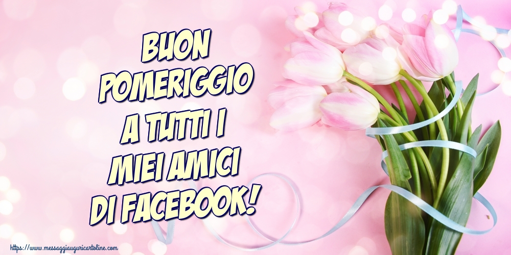 Cartoline di buon pomeriggio - Buon Pomeriggio a tutti i miei amici di facebook! - messaggiauguricartoline.com