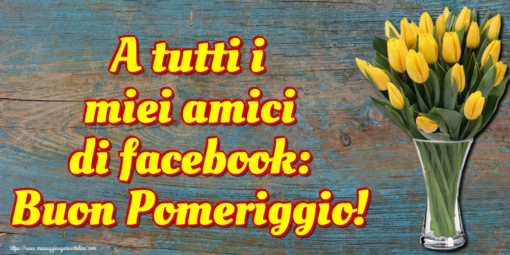 A tutti i miei amici di facebook: Buon Pomeriggio!