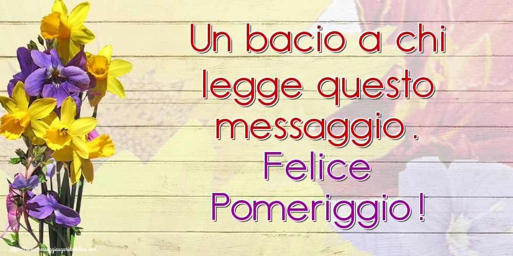 Un bacio a chi legge questo messaggio. Felice Pomeriggio!