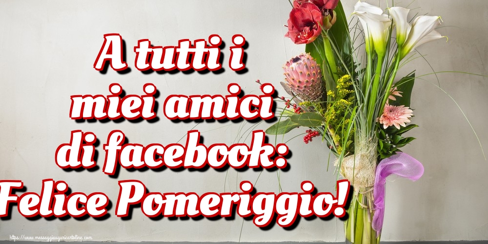 Cartoline di buon pomeriggio - A tutti i miei amici di facebook: Felice Pomeriggio! - messaggiauguricartoline.com