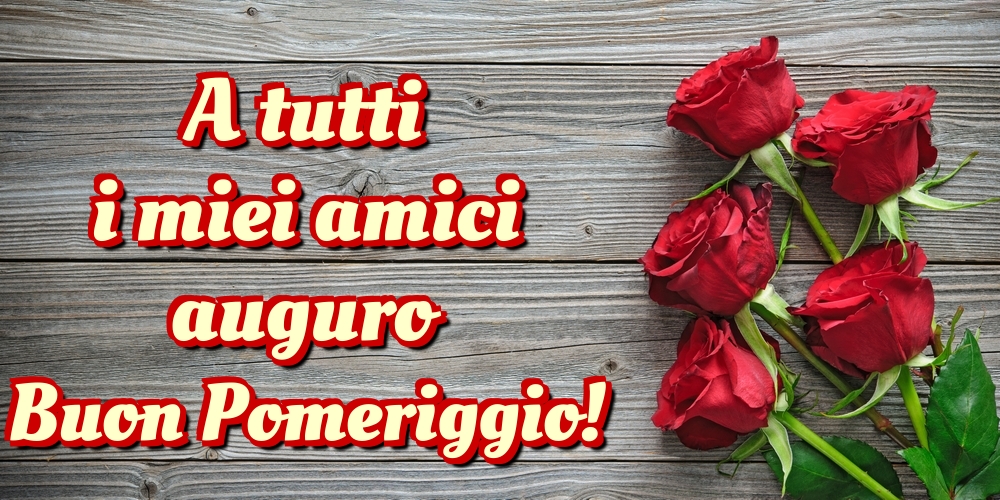 Cartoline di buon pomeriggio - A tutti i miei amici auguro Buon Pomeriggio! - messaggiauguricartoline.com