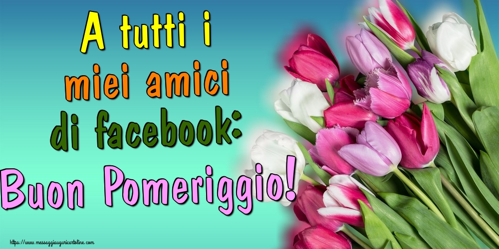 Cartoline di buon pomeriggio - A tutti i miei amici di facebook: Buon Pomeriggio! - messaggiauguricartoline.com