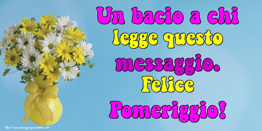 Un bacio a chi legge questo messaggio. Felice Pomeriggio!