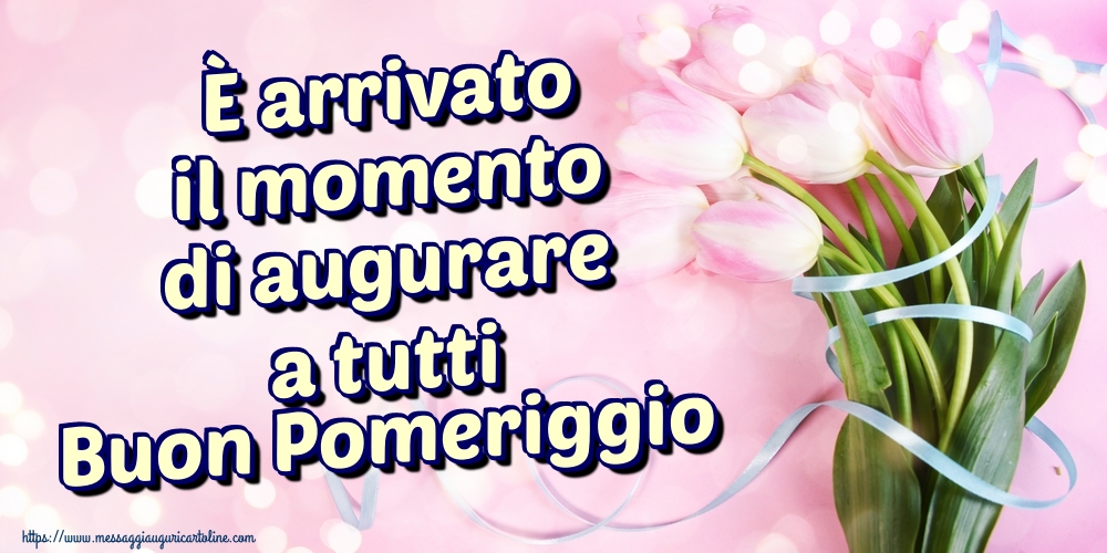 Cartoline di buon pomeriggio - È arrivato il momento di augurare a tutti Buon Pomeriggio - messaggiauguricartoline.com