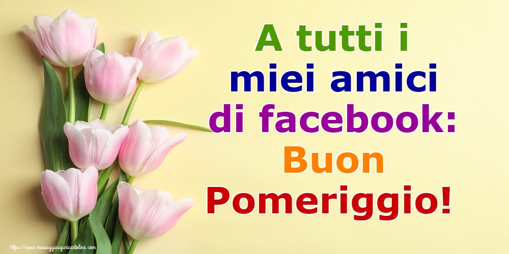 Cartoline di buon pomeriggio - A tutti i miei amici di facebook: Buon Pomeriggio! - messaggiauguricartoline.com