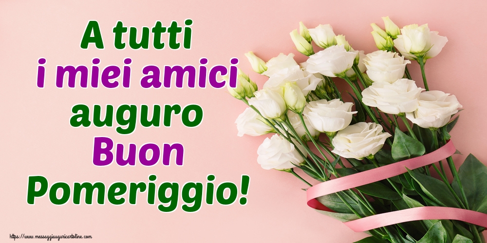 Cartoline di buon pomeriggio - A tutti i miei amici auguro Buon Pomeriggio! - messaggiauguricartoline.com