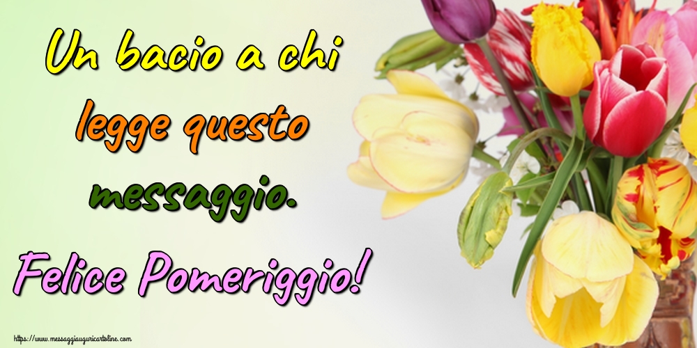 Un bacio a chi legge questo messaggio. Felice Pomeriggio!