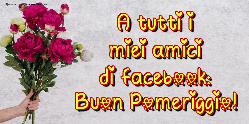 Cartoline di buon pomeriggio - A tutti i miei amici di facebook: Buon Pomeriggio! - messaggiauguricartoline.com