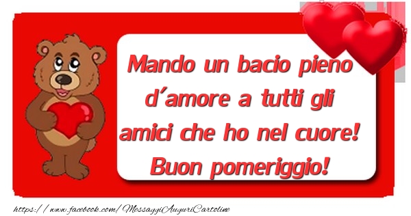 Mando un bacio pieno d'amore a tutti gli amici che ho nel cuore! Buon pomeriggio!