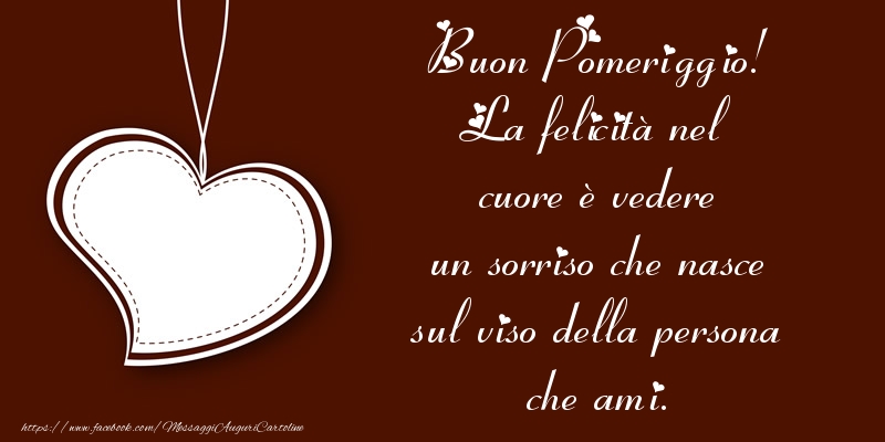 Buon Pomeriggio! La felicità nel cuore è vedere un sorriso che nasce sul viso della persona che ami.