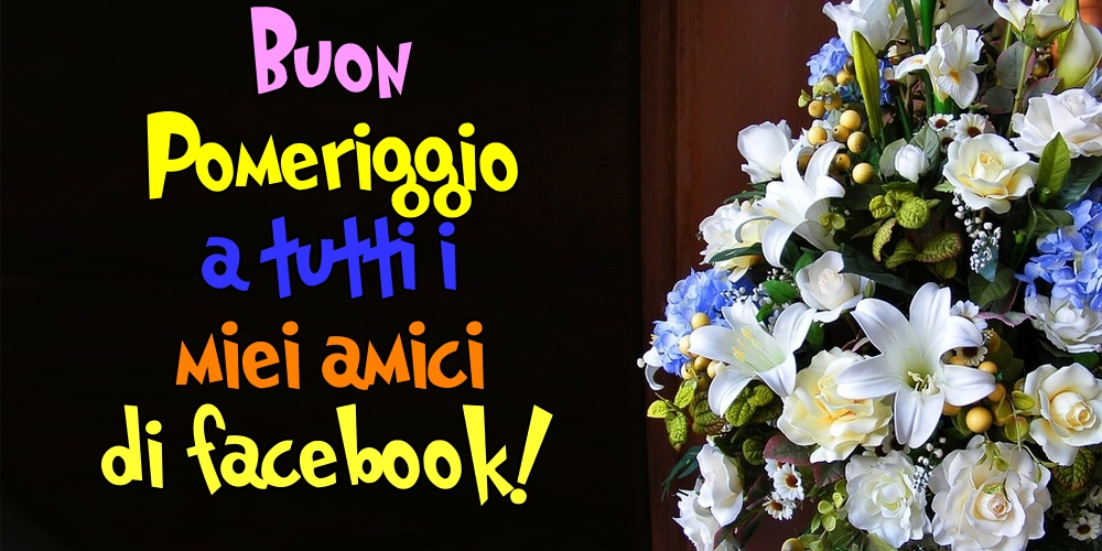 Buon Pomeriggio a tutti i miei amici di facebook!