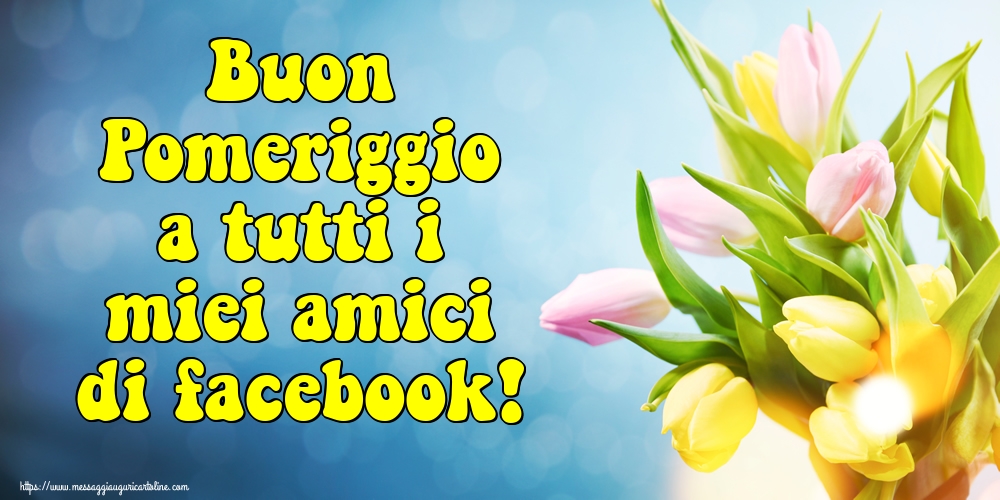 Cartoline di buon pomeriggio - Buon Pomeriggio a tutti i miei amici di facebook! - messaggiauguricartoline.com