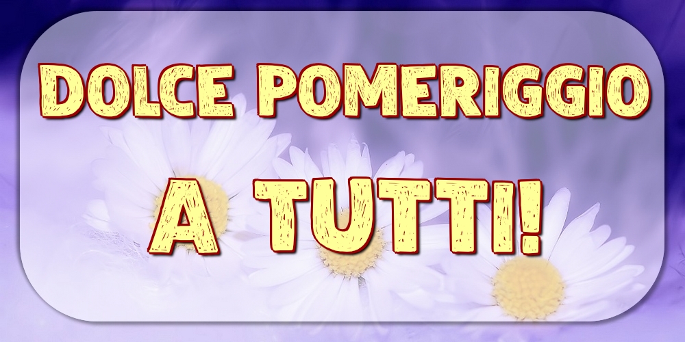 Dolce Pomeriggio a Tutti!