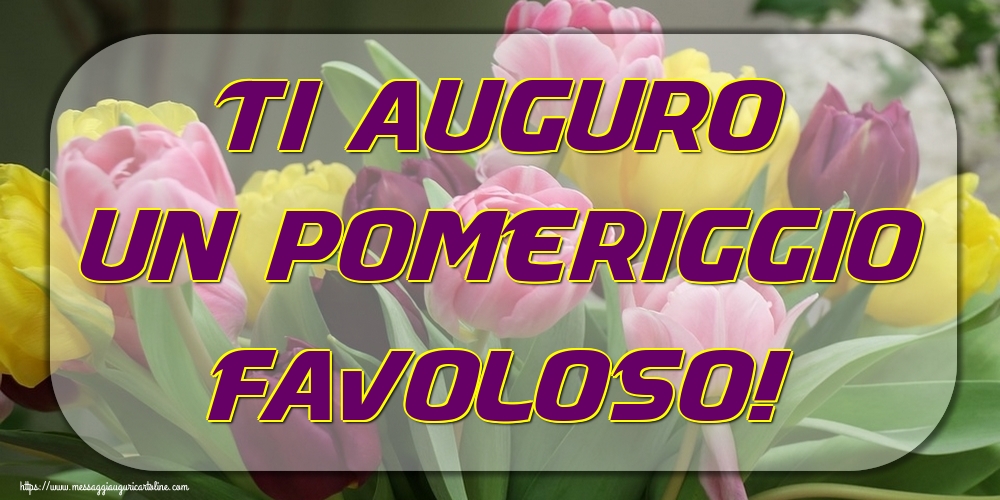 Cartoline di buon pomeriggio - Ti auguro un pomeriggio favoloso! - messaggiauguricartoline.com