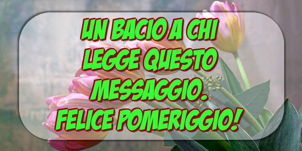 Cartoline di buon pomeriggio - Un bacio a chi legge questo messaggio. Felice Pomeriggio! - messaggiauguricartoline.com