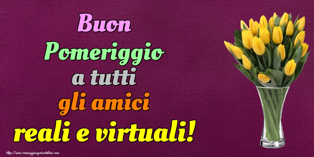 Cartoline di buon pomeriggio - Buon Pomeriggio a tutti gli amici reali e virtuali! - messaggiauguricartoline.com