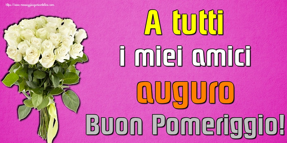 Cartoline di buon pomeriggio - A tutti i miei amici auguro Buon Pomeriggio! - messaggiauguricartoline.com