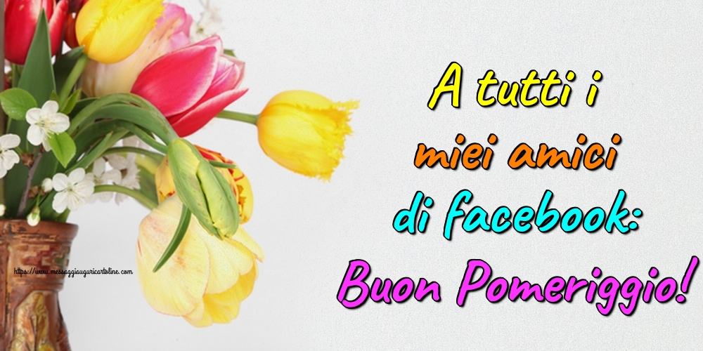 Cartoline di buon pomeriggio - A tutti i miei amici di facebook: Buon Pomeriggio! - messaggiauguricartoline.com