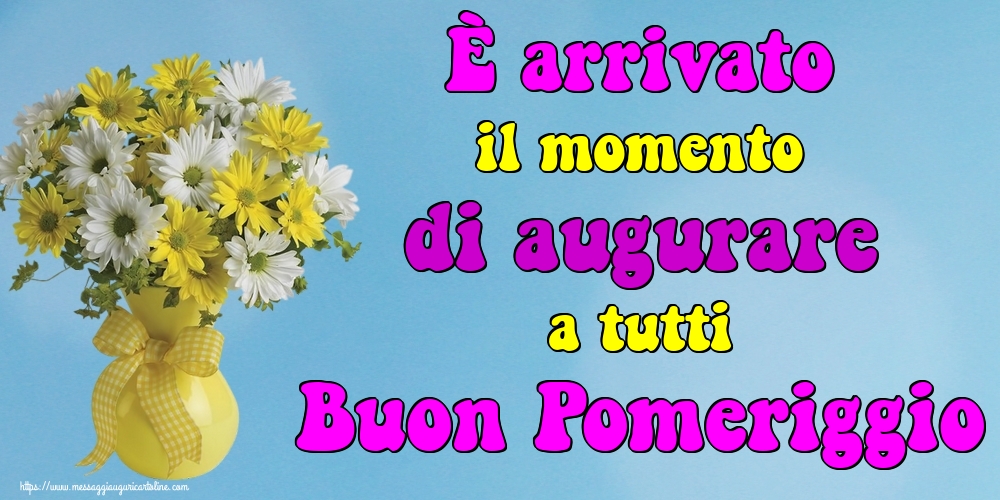 È arrivato il momento di augurare a tutti Buon Pomeriggio