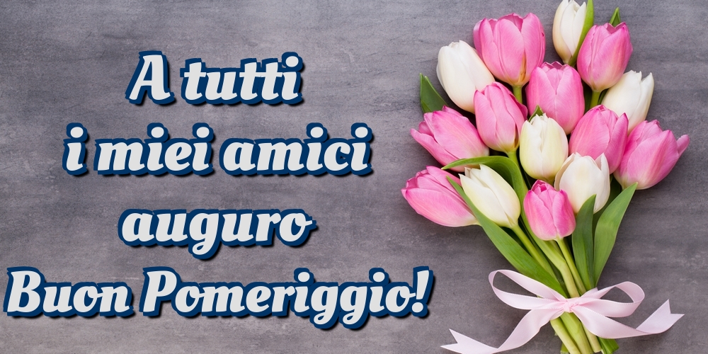 A tutti i miei amici auguro Buon Pomeriggio!