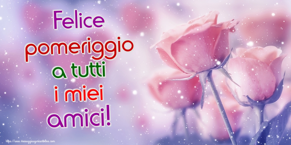 Cartoline di buon pomeriggio - Felice pomeriggio a tutti i miei amici! - messaggiauguricartoline.com