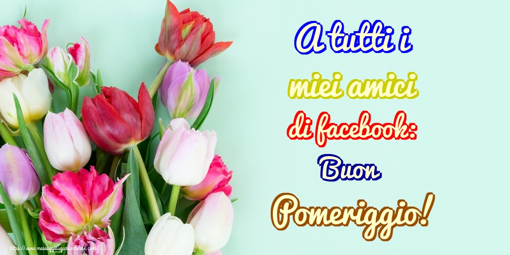 A tutti i miei amici di facebook: Buon Pomeriggio!