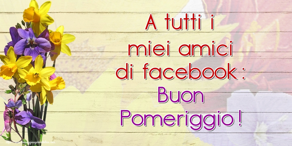 A tutti i miei amici di facebook: Buon Pomeriggio!