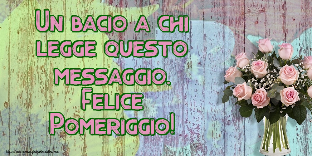 Un bacio a chi legge questo messaggio. Felice Pomeriggio!