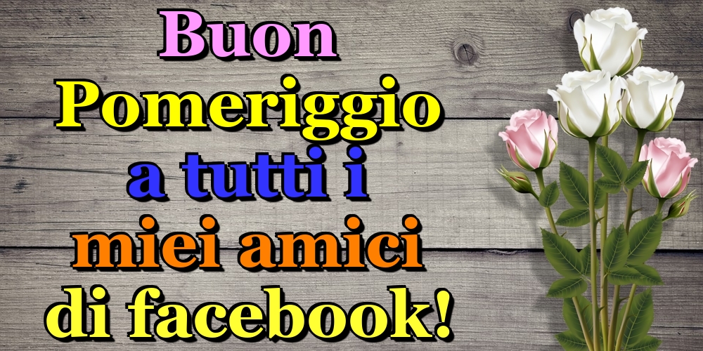 Cartoline di buon pomeriggio - Buon Pomeriggio a tutti i miei amici di facebook! - messaggiauguricartoline.com