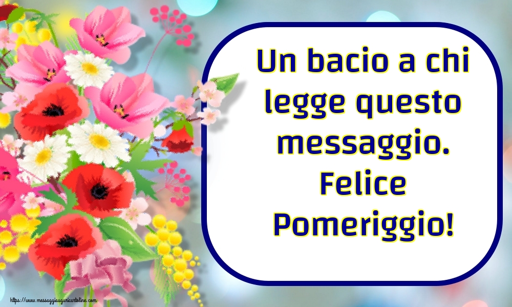 Un bacio a chi legge questo messaggio. Felice Pomeriggio!