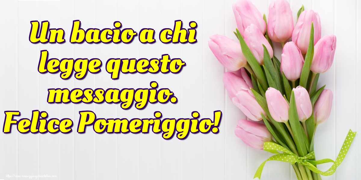 Un bacio a chi legge questo messaggio. Felice Pomeriggio!