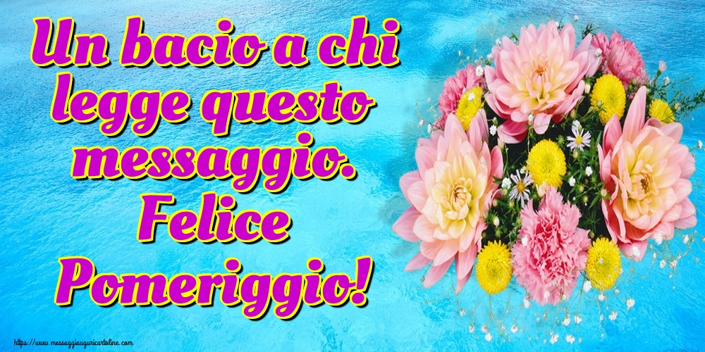 Un bacio a chi legge questo messaggio. Felice Pomeriggio!